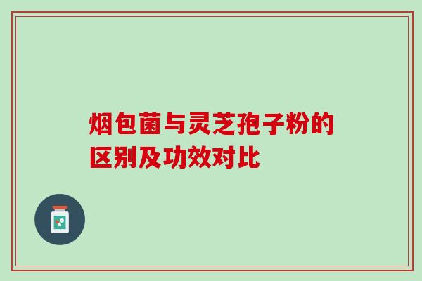 烟包菌与灵芝孢子粉的区别及功效对比
