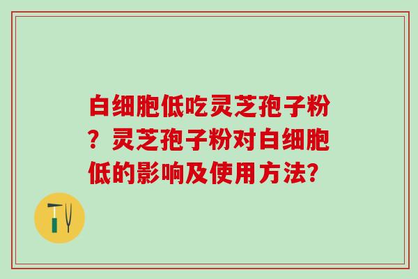 低吃灵芝孢子粉？灵芝孢子粉对低的影响及使用方法？