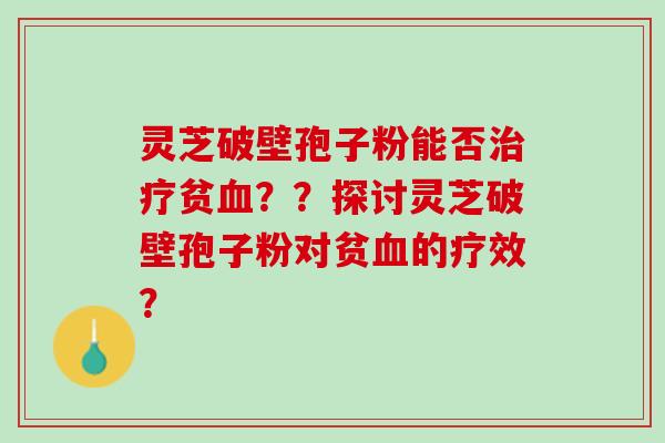 灵芝破壁孢子粉能否治疗贫血？？探讨灵芝破壁孢子粉对贫血的疗效？