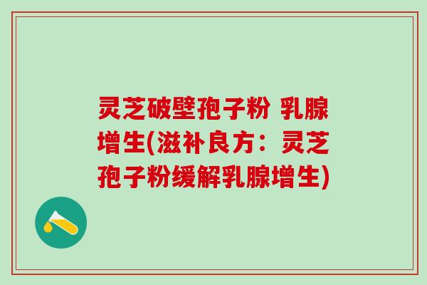 灵芝破壁孢子粉 乳腺增生(滋补良方：灵芝孢子粉缓解乳腺增生)