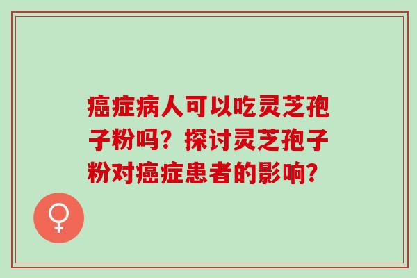 癌症病人可以吃灵芝孢子粉吗？探讨灵芝孢子粉对癌症患者的影响？