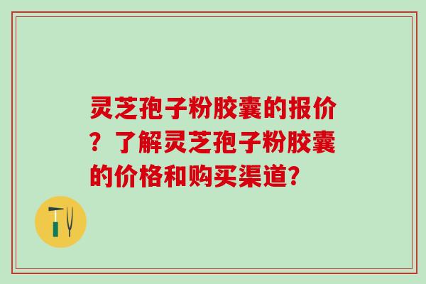 灵芝孢子粉胶囊的报价？了解灵芝孢子粉胶囊的价格和购买渠道？