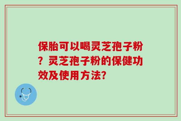 保胎可以喝灵芝孢子粉？灵芝孢子粉的保健功效及使用方法？