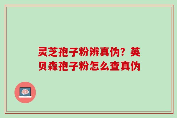 灵芝孢子粉辨真伪?英贝森孢子粉怎么查真伪 灵芝孢子粉辨真伪?英贝森孢子粉怎么查真伪