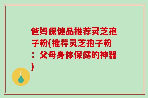 爸妈保健品推荐灵芝孢子粉(推荐灵芝孢子粉：父母身体保健的神器)