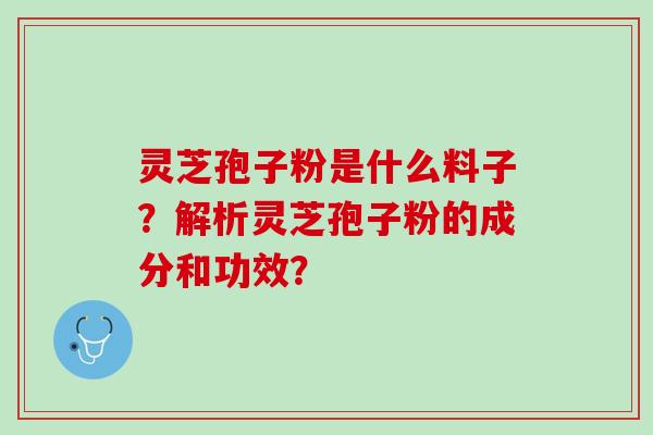 灵芝孢子粉是什么料子?解析灵芝孢子粉的成分和功效? 灵芝孢子粉是什么料子?解析灵芝孢子粉的成分和功效?