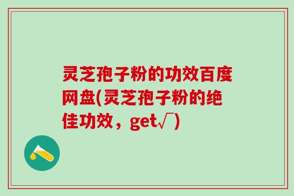 灵芝孢子粉的功效百度网盘(灵芝孢子粉的绝佳功效，get√)