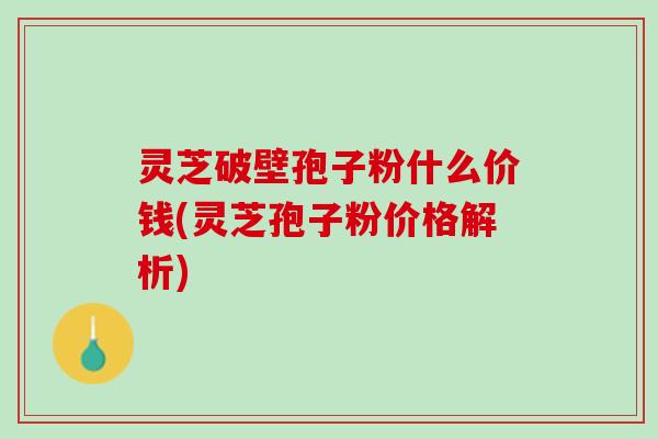 灵芝破壁孢子粉什么价钱(灵芝孢子粉价格解析)