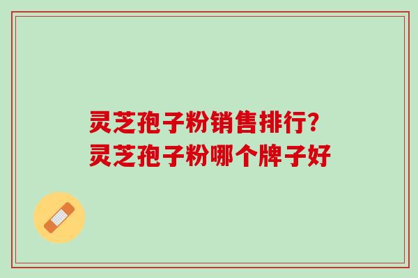 灵芝孢子粉销售排行？灵芝孢子粉哪个牌子好