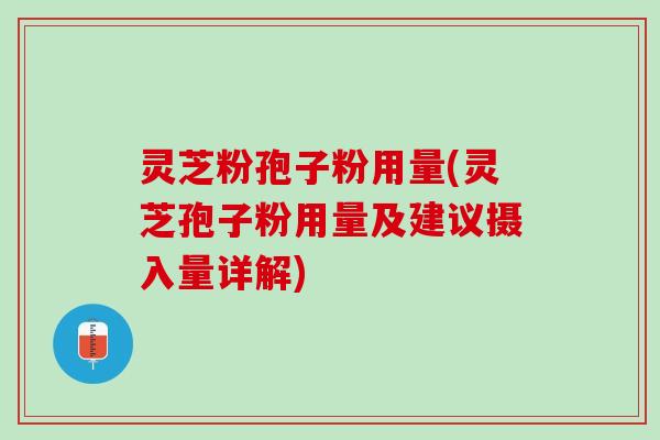 灵芝粉孢子粉用量(灵芝孢子粉用量及建议摄入量详解)