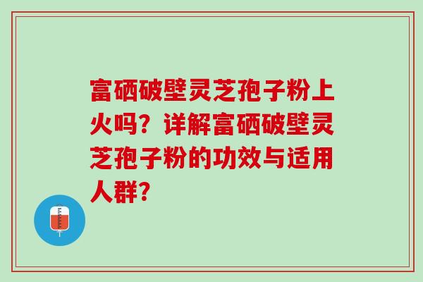 富硒破壁灵芝孢子粉上火吗？详解富硒破壁灵芝孢子粉的功效与适用人群？