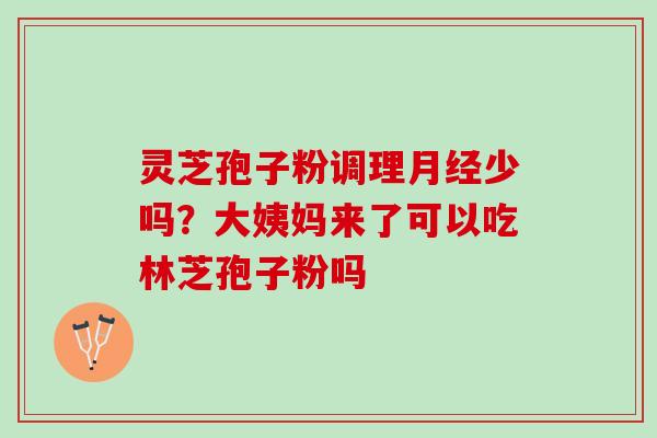 灵芝孢子粉调理少吗?大姨妈来了可以吃林芝孢子粉吗 灵芝孢子粉调理少吗?大姨妈来了可以吃林芝孢子粉吗