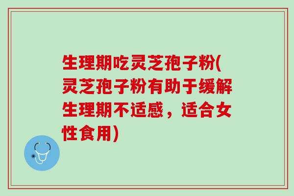 生理期吃灵芝孢子粉(灵芝孢子粉有助于缓解生理期不适感，适合女性食用)