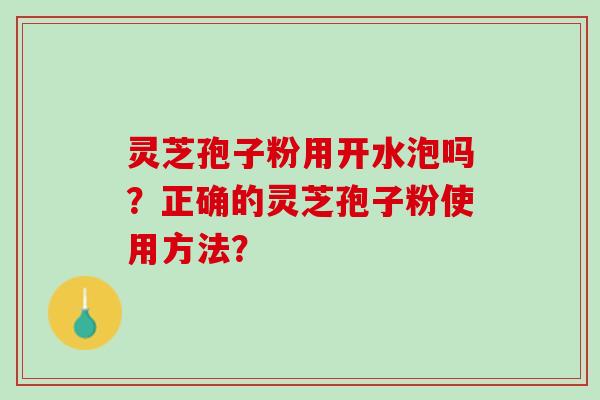 灵芝孢子粉用开水泡吗?正确的灵芝孢子粉使用方法? 灵芝孢子粉用开水泡吗?正确的灵芝孢子粉使用方法?
