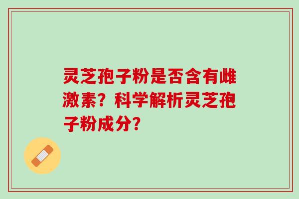 灵芝孢子粉是否含有雌激素？科学解析灵芝孢子粉成分？