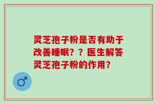 灵芝孢子粉是否有助于改善??医生解答灵芝孢子粉的作用? 灵芝孢子粉是否有助于改善??医生解答灵芝孢子粉的作用?