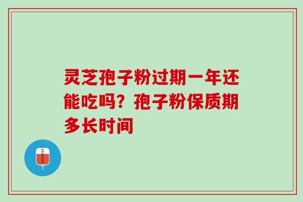 灵芝孢子粉过期一年还能吃吗？孢子粉保质期多长时间