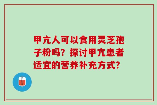 甲亢人可以食用灵芝孢子粉吗?探讨甲亢患者适宜的营养补充方式? 甲亢人可以食用灵芝孢子粉吗?探讨甲亢患者适宜的营养补充方式?