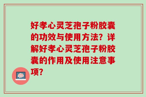 好孝心灵芝孢子粉胶囊的功效与使用方法？详解好孝心灵芝孢子粉胶囊的作用及使用注意事项？