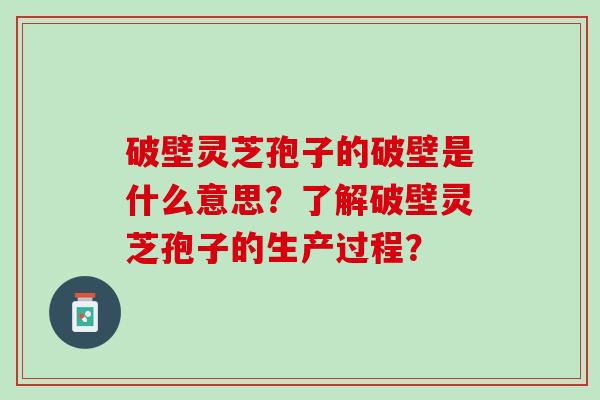破壁灵芝孢子的破壁是什么意思？了解破壁灵芝孢子的生产过程？