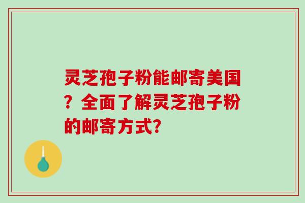 灵芝孢子粉能邮寄美国？全面了解灵芝孢子粉的邮寄方式？
