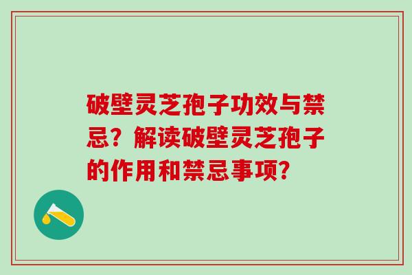 破壁灵芝孢子功效与禁忌？解读破壁灵芝孢子的作用和禁忌事项？