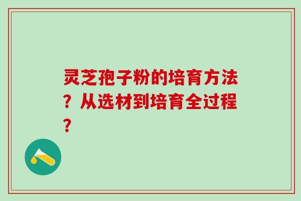 灵芝孢子粉的培育方法？从选材到培育全过程？