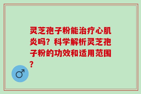 灵芝孢子粉能治疗心肌炎吗？科学解析灵芝孢子粉的功效和适用范围？