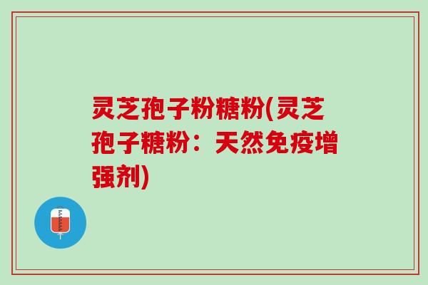 灵芝孢子粉糖粉(灵芝孢子糖粉：天然免疫增强剂)