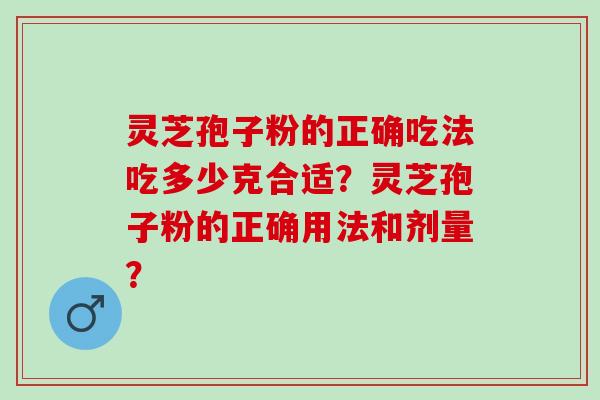 灵芝孢子粉的正确吃法吃多少克合适？灵芝孢子粉的正确用法和剂量？