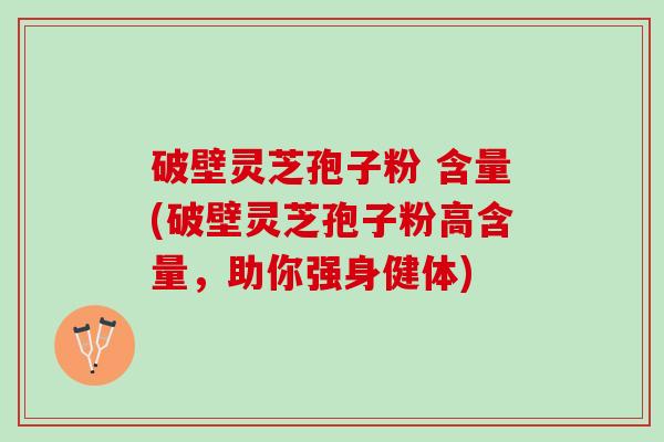 破壁灵芝孢子粉 含量(破壁灵芝孢子粉高含量，助你强身健体)