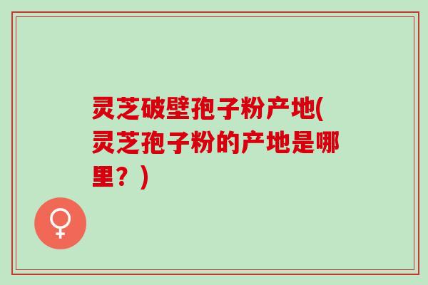 灵芝破壁孢子粉产地(灵芝孢子粉的产地是哪里?) 灵芝破壁孢子粉产地(灵芝孢子粉的产地是哪里?)