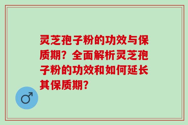 灵芝孢子粉的功效与保质期？全面解析灵芝孢子粉的功效和如何延长其保质期？