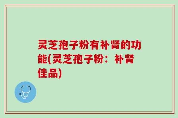 灵芝孢子粉有补肾的功能(灵芝孢子粉：补肾佳品)