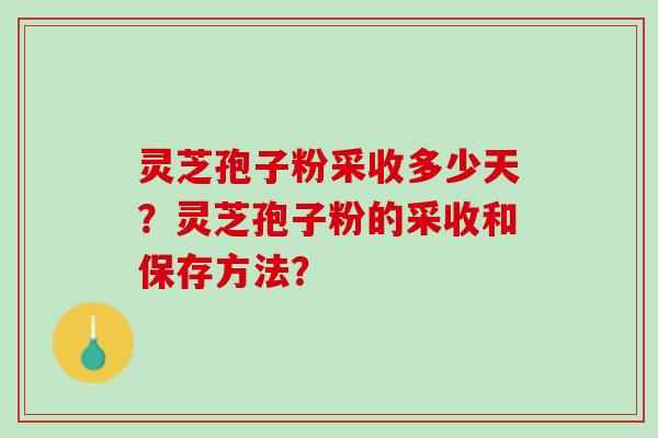 灵芝孢子粉采收多少天?灵芝孢子粉的采收和保存方法? 灵芝孢子粉采收多少天?灵芝孢子粉的采收和保存方法?