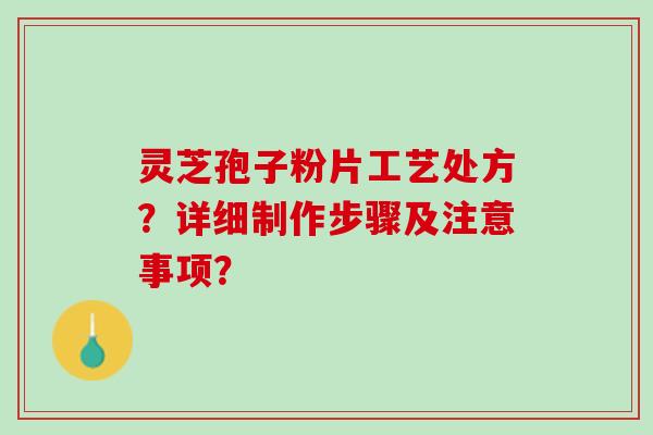 灵芝孢子粉片工艺处方？详细制作步骤及注意事项？