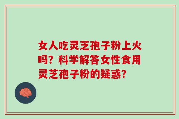 女人吃灵芝孢子粉上火吗？科学解答女性食用灵芝孢子粉的疑惑？
