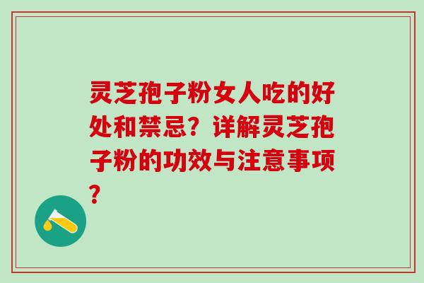 灵芝孢子粉女人吃的好处和禁忌？详解灵芝孢子粉的功效与注意事项？