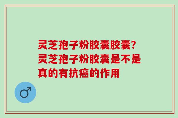 灵芝孢子粉胶囊胶囊？灵芝孢子粉胶囊是不是真的有抗的作用