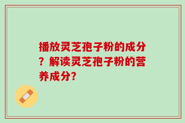 播放灵芝孢子粉的成分?解读灵芝孢子粉的营养成分? 播放灵芝孢子粉的成分?解读灵芝孢子粉的营养成分?