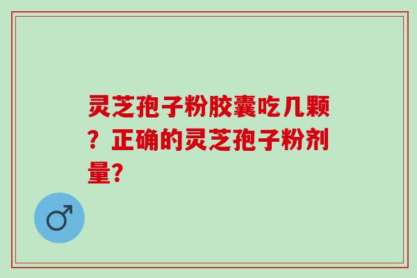 灵芝孢子粉胶囊吃几颗?正确的灵芝孢子粉剂量? 灵芝孢子粉胶囊吃几颗?正确的灵芝孢子粉剂量?