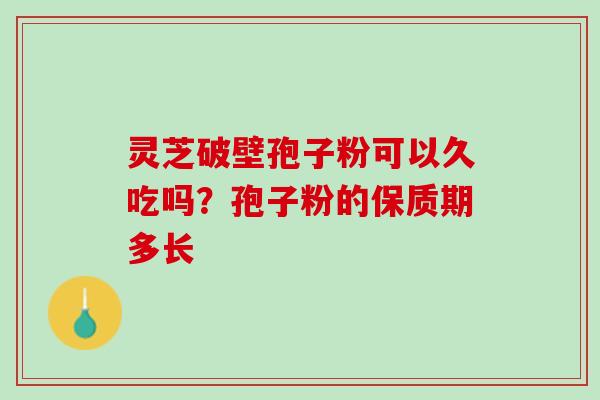 灵芝破壁孢子粉可以久吃吗？孢子粉的保质期多长