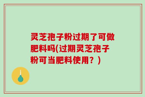 灵芝孢子粉过期了可做肥料吗(过期灵芝孢子粉可当肥料使用？)