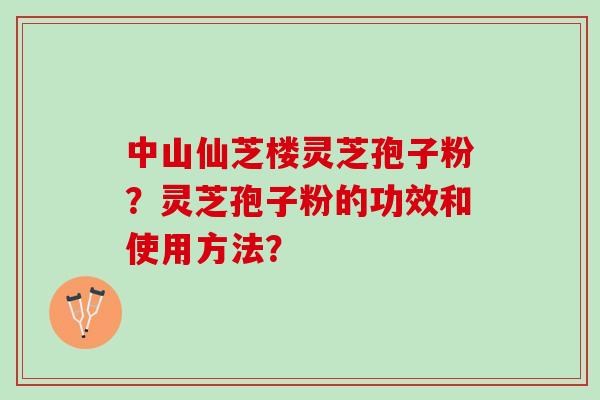 中山仙芝楼灵芝孢子粉?灵芝孢子粉的功效和使用方法? 中山仙芝楼灵芝孢子粉?灵芝孢子粉的功效和使用方法?
