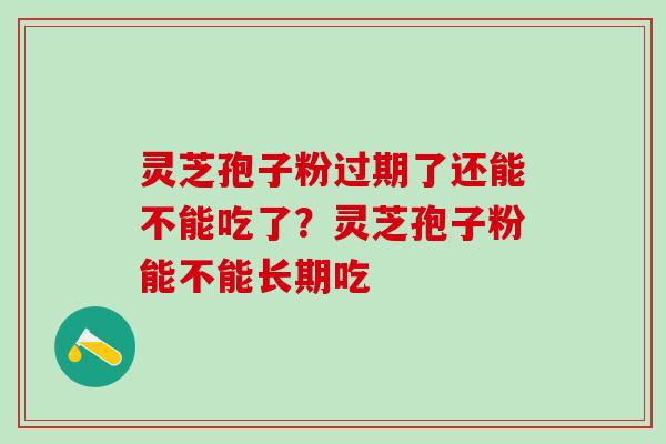 灵芝孢子粉过期了还能不能吃了？灵芝孢子粉能不能长期吃