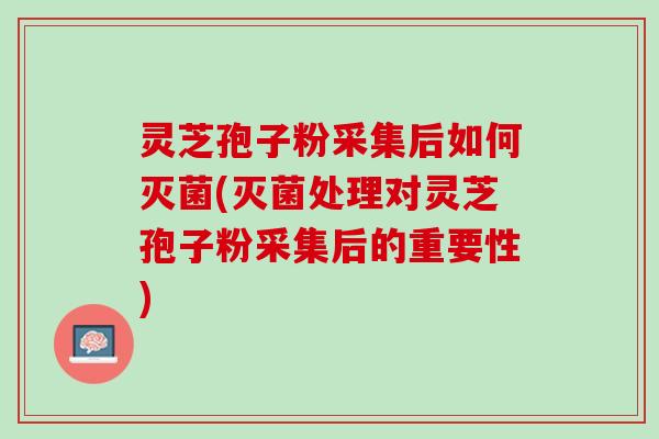 灵芝孢子粉采集后如何灭菌(灭菌处理对灵芝孢子粉采集后的重要性)