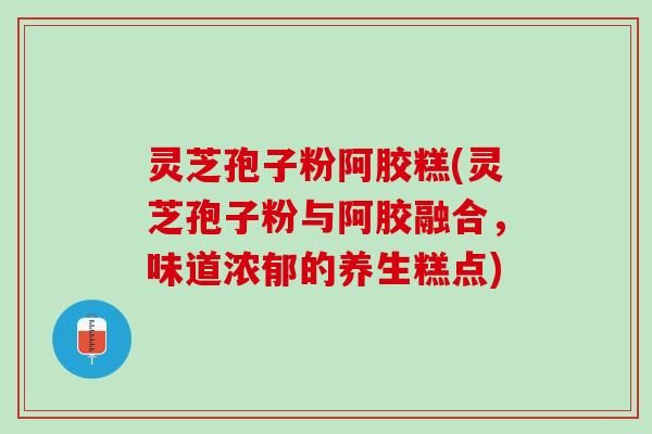 灵芝孢子粉阿胶糕(灵芝孢子粉与阿胶融合,味道浓郁的养生糕点) 灵芝孢子粉阿胶糕(灵芝孢子粉与阿胶融合,味道浓郁的养生糕点)