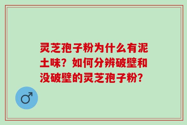 灵芝孢子粉为什么有泥土味?如何分辨破壁和没破壁的灵芝孢子粉? 灵芝孢子粉为什么有泥土味?如何分辨破壁和没破壁的灵芝孢子粉?