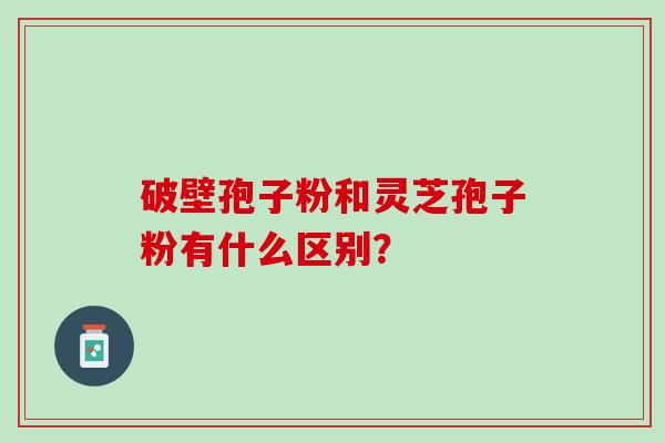 破壁孢子粉和灵芝孢子粉有什么区别？