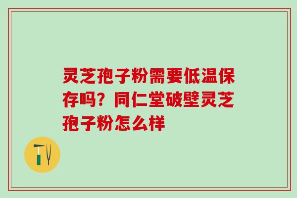 灵芝孢子粉需要低温保存吗?同仁堂破壁灵芝孢子粉怎么样 灵芝孢子粉需要低温保存吗?同仁堂破壁灵芝孢子粉怎么样